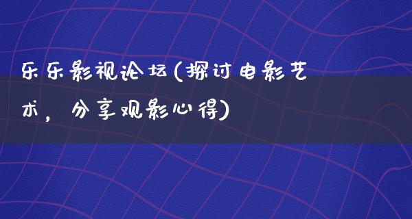 乐乐影视论坛(探讨电影艺术，分享观影心得)