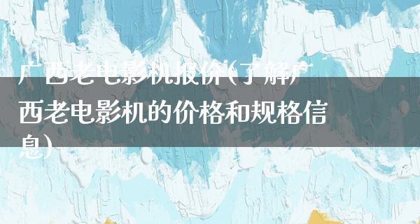 广西老电影机报价(了解广西老电影机的价格和规格信息)