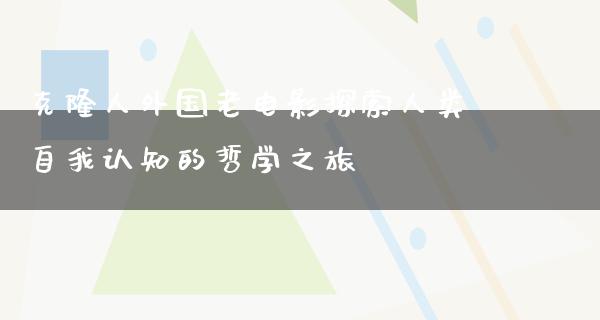 克隆人外国老电影探索人类自我认知的哲学之旅