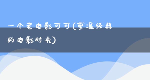 一个老电影可可(重温经典的电影时光)