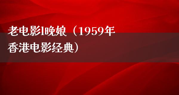 老电影l晚娘（1959年香港电影经典）