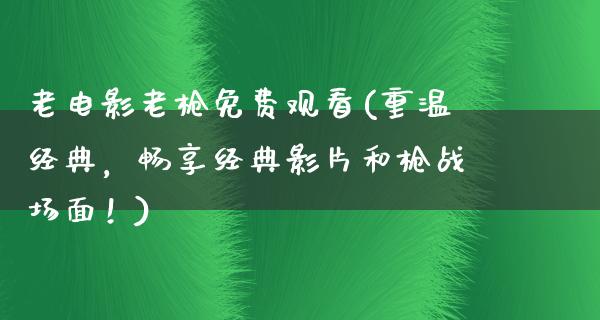 老电影老枪免费观看(重温经典，畅享经典影片和枪战场面！)