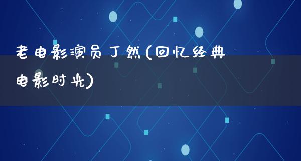 老电影演员丁然(回忆经典电影时光)