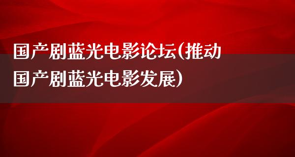 国产剧蓝光电影论坛(推动国产剧蓝光电影发展)