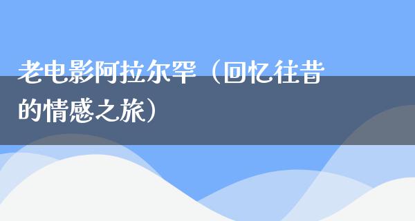 老电影阿拉尔罕（回忆往昔的情感之旅）