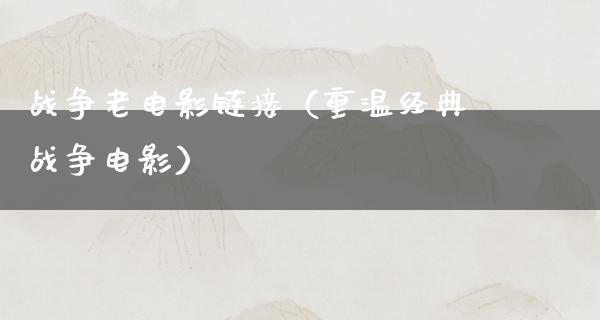 战争老电影链接（重温经典战争电影）