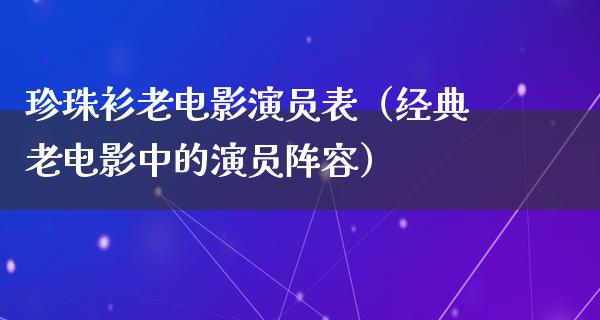 珍珠衫老电影演员表（经典老电影中的演员阵容）