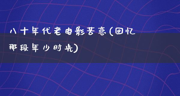 八十年代老电影苦恋(回忆那段年少时光)