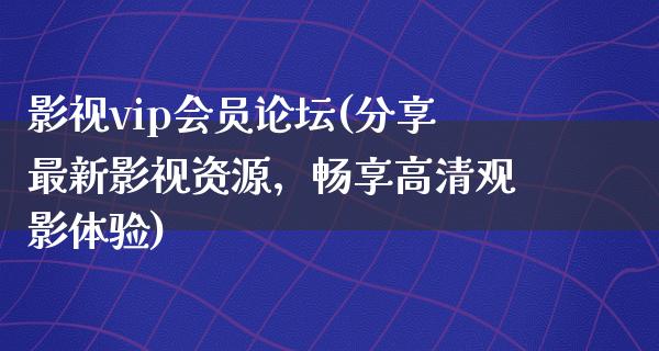 影视vip会员论坛(分享最新影视资源，畅享高清观影体验)