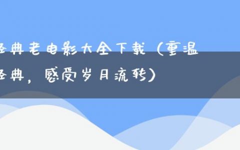 经典老电影大全下载（重温经典，感受岁月流转）