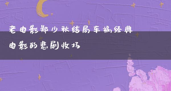 老电影郑少秋结局车祸经典电影的悲剧收场