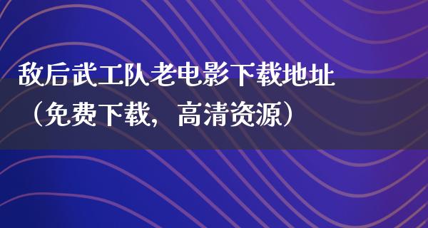 敌后武工队老电影下载地址（免费下载，高清资源）