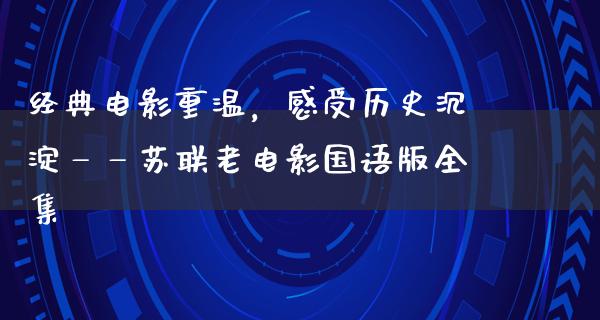 经典电影重温，感受历史沉淀——苏联老电影国语版全集