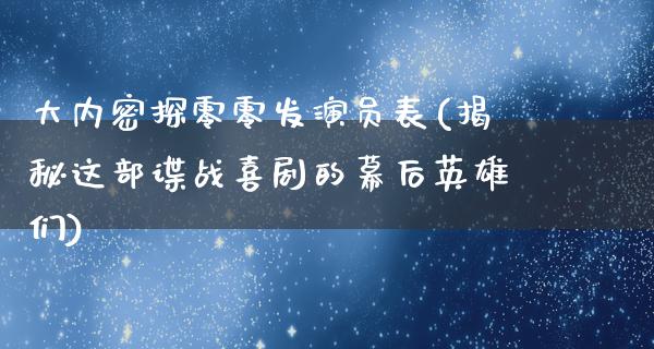 大内密探零零发演员表(揭秘这部谍战喜剧的幕后英雄们)