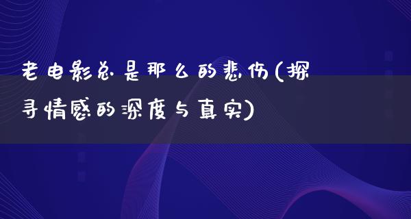 老电影总是那么的悲伤(探寻情感的深度与真实)