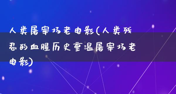 人类屠宰场老电影(人类残忍的血腥历史重温屠宰场老电影)