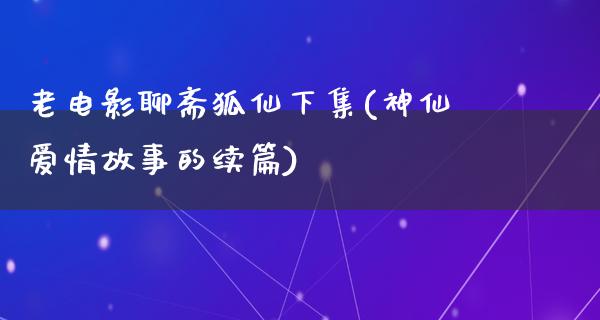 老电影聊斋狐仙下集(神仙爱情故事的续篇)