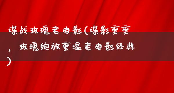 谍战玫瑰老电影(谍影重重，玫瑰绽放重温老电影经典)