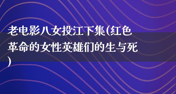 老电影八女投江下集(红色革命的女性英雄们的生与死)