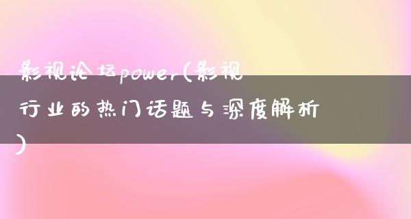 影视论坛power(影视行业的热门话题与深度解析)