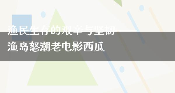 渔民生存的艰辛与坚韧——渔岛怒潮老电影西瓜