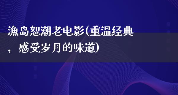 漁岛恕潮老电影(重温经典，感受岁月的味道)