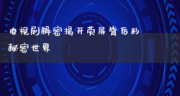 电视剧解密揭开荧屏背后的秘密世界