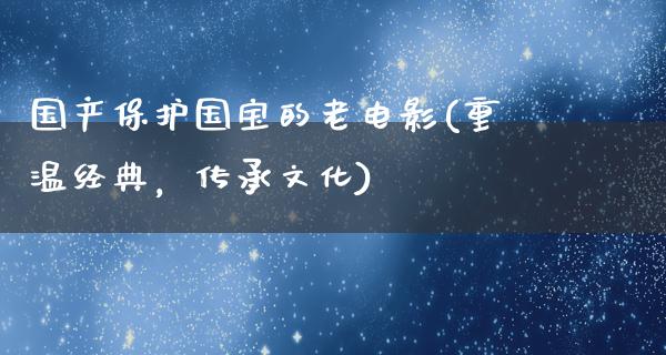 国产保护国宝的老电影(重温经典，传承文化)