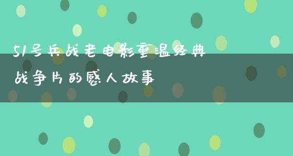 51号兵战老电影重温经典战争片的感人故事