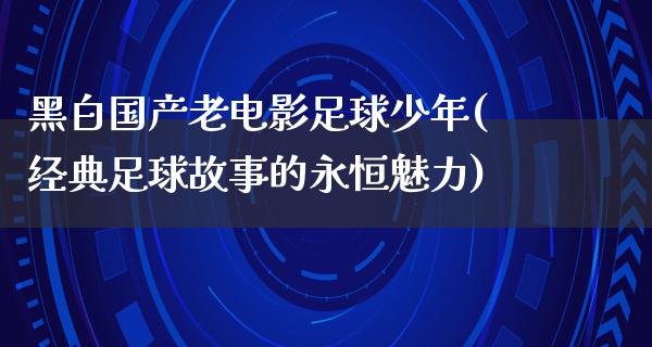 黑白国产老电影足球少年(经典足球故事的永恒魅力)