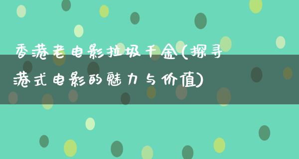 香港老电影拉圾千金(探寻港式电影的魅力与价值)