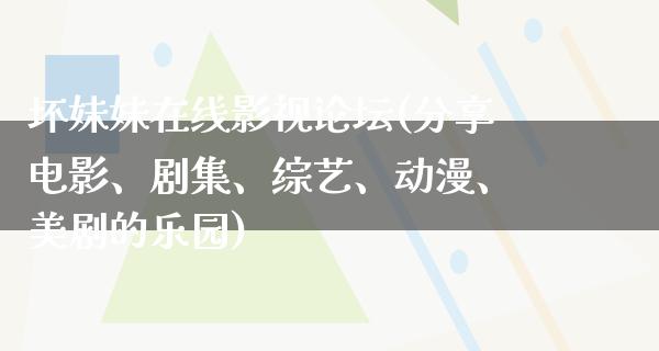 坏妹妹在线影视论坛(分享电影、剧集、综艺、动漫、美剧的乐园)