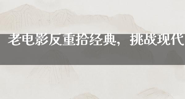 老电影反重拾经典，挑战现代