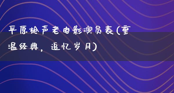 平原枪声老电影演员表(重温经典，追忆岁月)