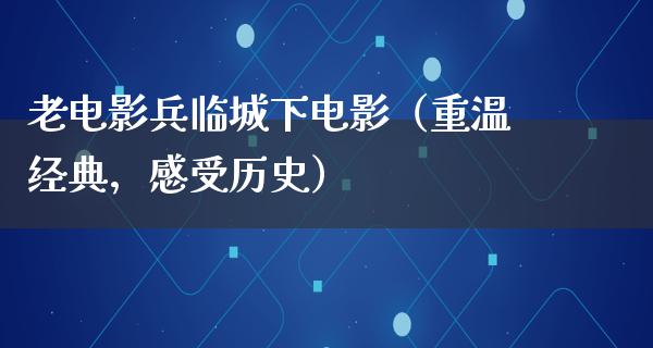 老电影兵临城下电影（重温经典，感受历史）