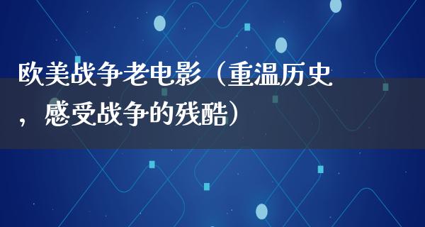 欧美战争老电影（重温历史，感受战争的残酷）