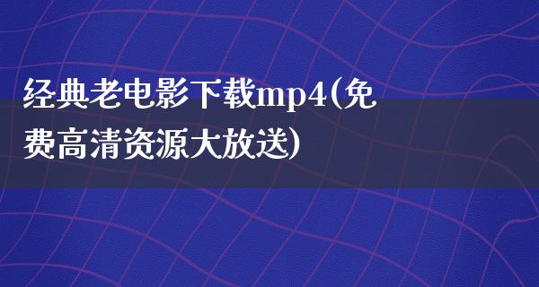 经典老电影下载mp4(免费高清资源大放送)