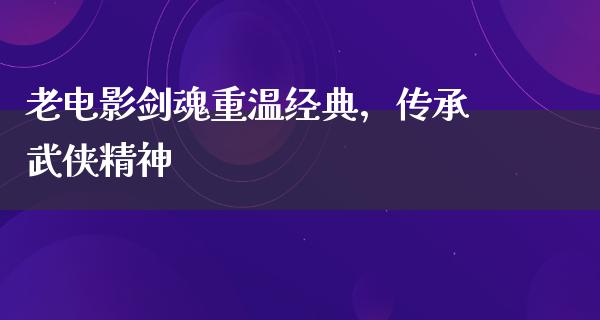 老电影剑魂重温经典，传承武侠精神