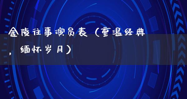 金陵往事演员表（重温经典，缅怀岁月）