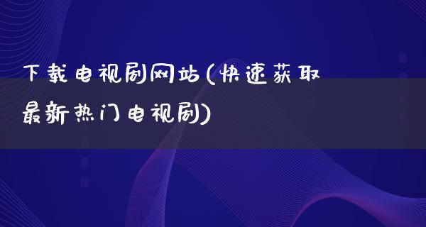 下载电视剧网站(快速获取最新热门电视剧)