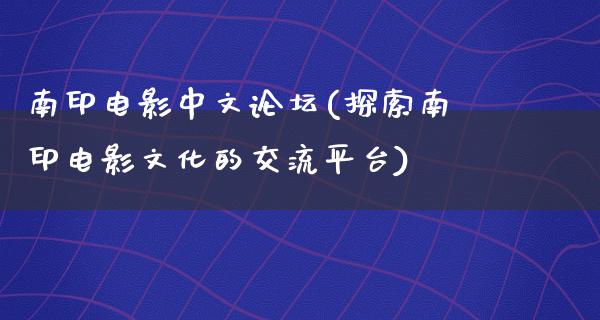 南印电影中文论坛(探索南印电影文化的交流平台)