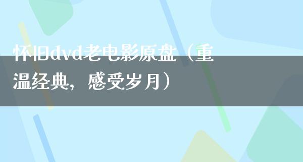 怀旧dvd老电影原盘（重温经典，感受岁月）