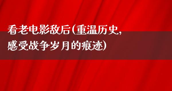 看老电影敌后(重温历史，感受战争岁月的痕迹)