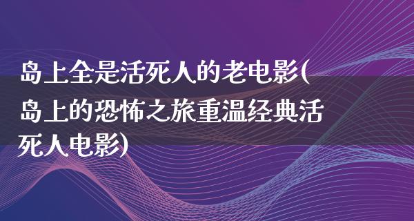 岛上全是活死人的老电影(岛上的恐怖之旅重温经典活死人电影)