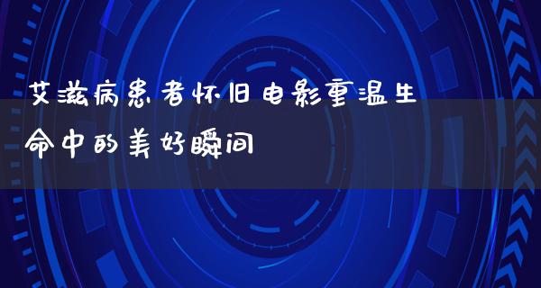 艾滋病患者怀旧电影重温生命中的美好瞬间