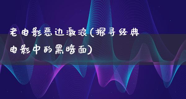 老电影恶边激浪(探寻经典电影中的黑暗面)