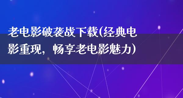 老电影破袭战下载(经典电影重现，畅享老电影魅力)