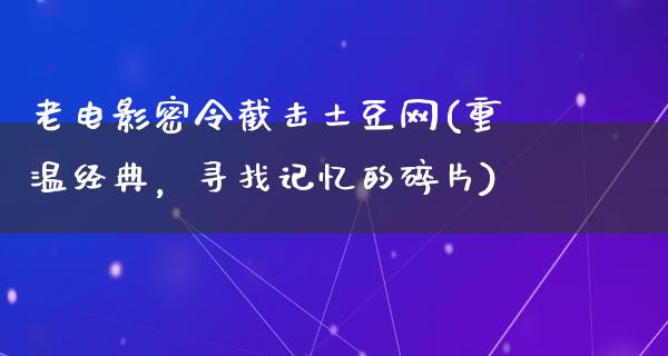 老电影密令截击土豆网(重温经典，寻找记忆的碎片)