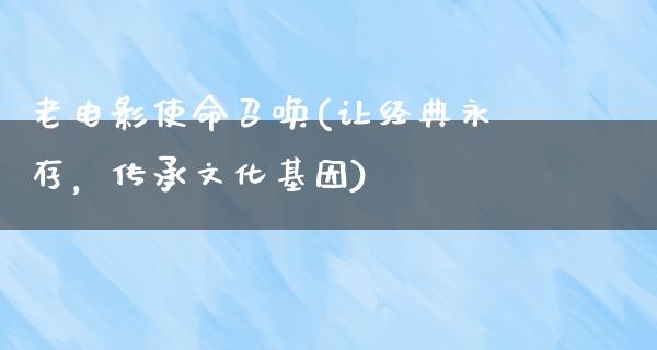 老电影使命召唤(让经典永存，传承文化基因)