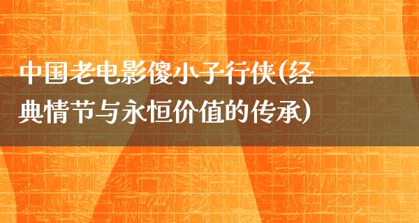 中国老电影傻小子行侠(经典情节与永恒价值的传承)